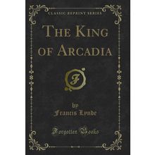The King of Arcadia (Classic Reprint)