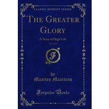 The Greater Glory, Vol. 2 of 2: A Story of High Life (Classic Reprint)