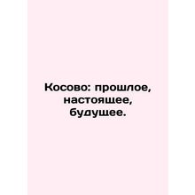 Kosovo: past, present, future. In Russian /Kosovo: proshloe, nastoyashchee, bud