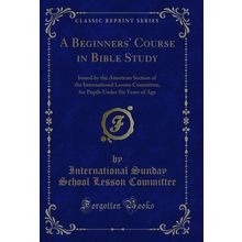 A Beginners' Course in Bible Study (Classic Reprint)