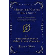 A Beginners' Course in Bible Study (Classic Reprint)