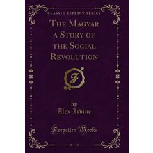 The Magyar a Story of the Social Revolution (Classic Reprint)