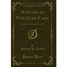 Wiggins of Pop-Over Farm: A Comedy-Drama in Four Acts (Classic Reprint)