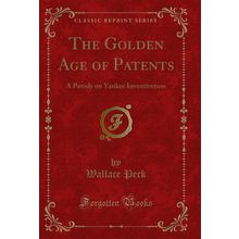 The Golden Age of Patents: A Parody on Yankee Inventiveness (Classic Reprint)