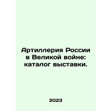 Russias Artillery in the Great War: Exhibition Catalogue. In Russian /Artiller