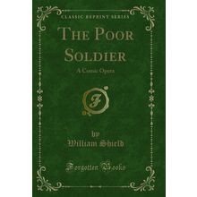 The Poor Soldier: A Comic Opera (Classic Reprint)