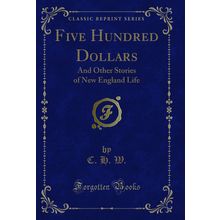 Five Hundred Dollars: And Other Stories of New England Life (Classic Reprint)