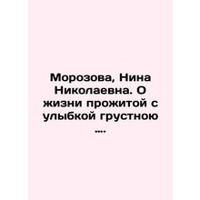Morozova, Nina Nikolaevna. A sad life lived with a smile. In Russian /Morozova,