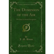 The Dominion of the Air: The Story of Aërial Navigation (Classic Reprint)