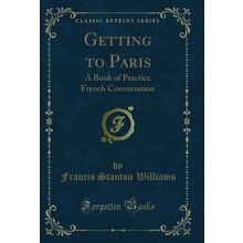 Getting to Paris: A Book of Practice French Conversation (Classic Reprint)