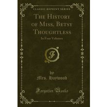 The History of Miss. Betsy Thoughtless: In Four Volumes (Classic Reprint)