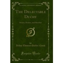 The Delectable Duchy: Stories, Studies, and Sketches (Classic Reprint)