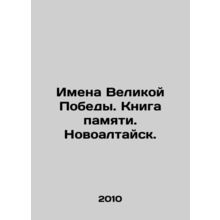 Names of the Great Victory. Book of Memory. Novoaltaisk. In Russian /Imena Veli