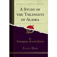 A Study of the Thlingets of Alaska (Classic Reprint)