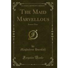 The Maid Marvellous: Jeanne Darc (Classic Reprint)