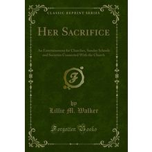 Her Sacrifice: An Entertainment for Churches (Classic Reprint)