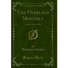 The Overland Monthly, Vol. 51: January-June, 1908 (Classic Reprint)