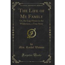 The Life of My Family: Or, the Log-House in the Wilderness, a True Story