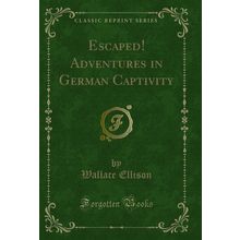 Escaped! Adventures in German Captivity (Classic Reprint)