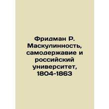 Friedman R. Masculinity, Autocracy and Russian University, 1804-1863 In Russian
