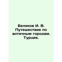 I. V. Belikovs Journey through Ancient Cities. Turkey. In Russian /Belikov I. V