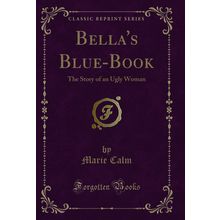 Bella's Blue-Book: The Story of an Ugly Woman (Classic Reprint)