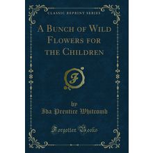 A Bunch of Wild Flowers for the Children (Classic Reprint)