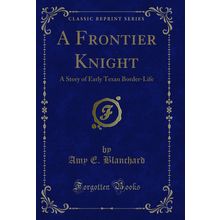 A Frontier Knight: A Story of Early Texan Border-Life (Classic Reprint)