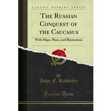 The Russian Conquest of the Caucasus: With Maps, Plans, and Illustrations