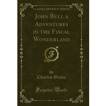 John Bulls Adventures in the Fiscal Wonderland (Classic Reprint)