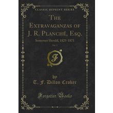 The Extravaganzas of J. R. Planché, Esq., Vol. 3: Somerset Herald, 1825-1871
