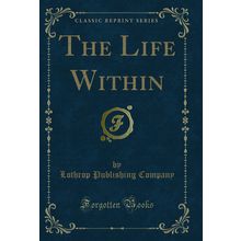 The Life Within (Classic Reprint)