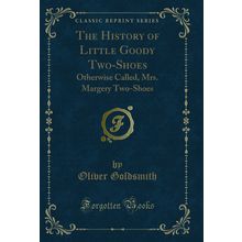 The History of Little Goody Two-Shoes: Otherwise Called, Mrs. Margery Two-Shoes