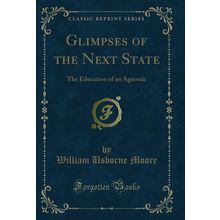Glimpses of the Next State: The Education of an Agnostic (Classic Reprint)