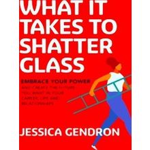 What It Takes To Shatter Glass: Embrace Your Power And Create The Future You Wan