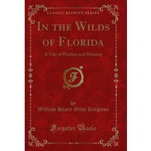 In the Wilds of Florida: A Tale of Warfare and Hunting (Classic Reprint)