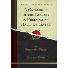A Catalogue of the Library in Freemasons' Hall, Leicester (Classic Reprint)