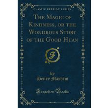 The Magic of Kindness, or the Wondrous Story of the Good Huan (Classic Reprint)