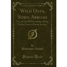 Wild Oats, Sown Abroad: Or, on and Off Soundings (Classic Reprint)