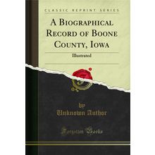 A Biographical Record of Boone County, Iowa: Illustrated (Classic Reprint)