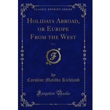 Holidays Abroad, or Europe From the West, Vol. 1 (Classic Reprint)
