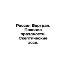 Russell Bertrand. Praise for idleness. Skeptical essays. In Russian /Rassel Ber