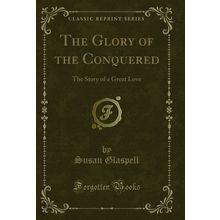 The Glory of the Conquered: The Story of a Great Love (Classic Reprint)