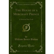 The House of a Merchant Prince: A Novel of New York (Classic Reprint)