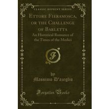 Ettore Fieramosca, or the Challenge of Barletta (Classic Reprint)