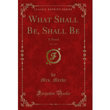What Shall Be, Shall Be, Vol. 1 of 4: A Novel (Classic Reprint)