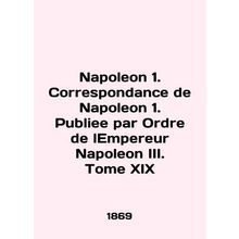 Napoleon 1. Correspondence de Napoleon 1. Publie par Ordre de lEmpereur Napoleo