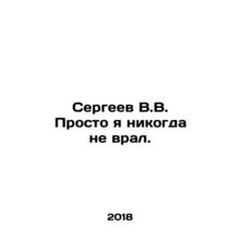 Sergei V.V. I just never lied. In Russian /Sergeev V.V. Prosto ya nikogda ne vr