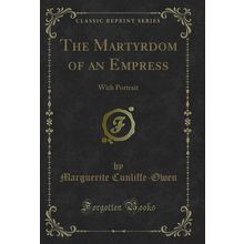 The Martyrdom of an Empress: With Portrait (Classic Reprint)