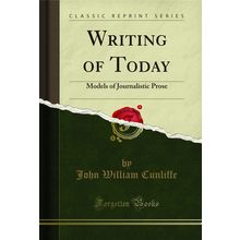 Writing of Today: Models of Journalistic Prose (Classic Reprint)